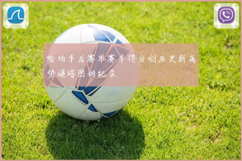 哈珀季后赛单赛季得分创历史新高势逼塔图姆纪录