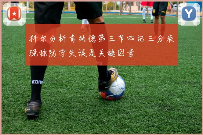 科尔分析肯纳德第三节四记三分表现称防守失误是关键因素