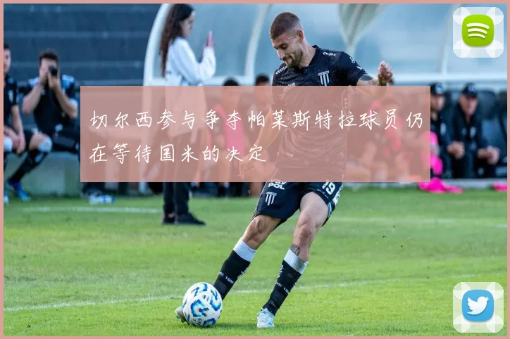切尔西参与争夺帕莱斯特拉球员仍在等待国米的决定