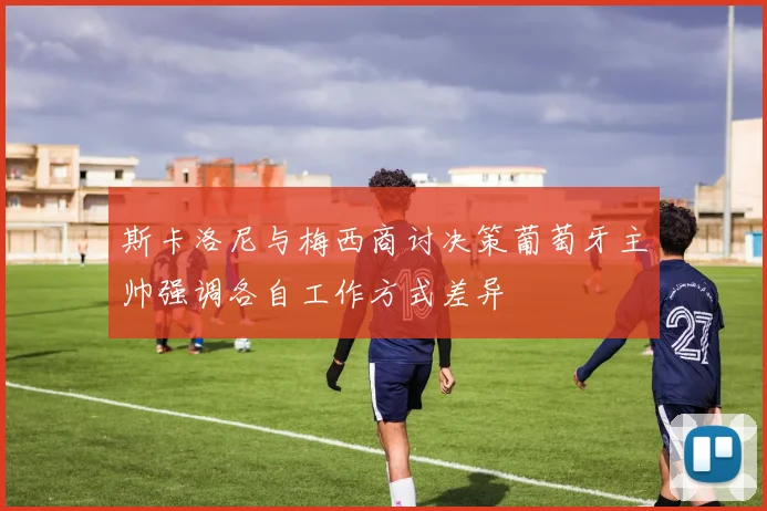 斯卡洛尼与梅西商讨决策葡萄牙主帅强调各自工作方式差异