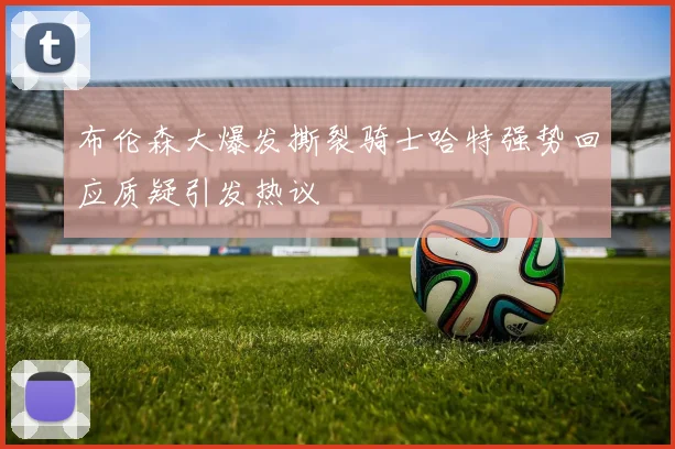 布伦森大爆发撕裂骑士哈特强势回应质疑引发热议