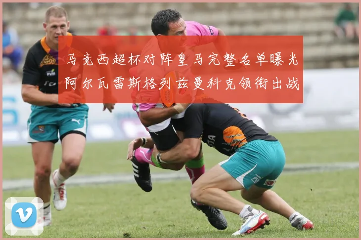 马竞西超杯对阵皇马完整名单曝光阿尔瓦雷斯格列兹曼科克领衔出战