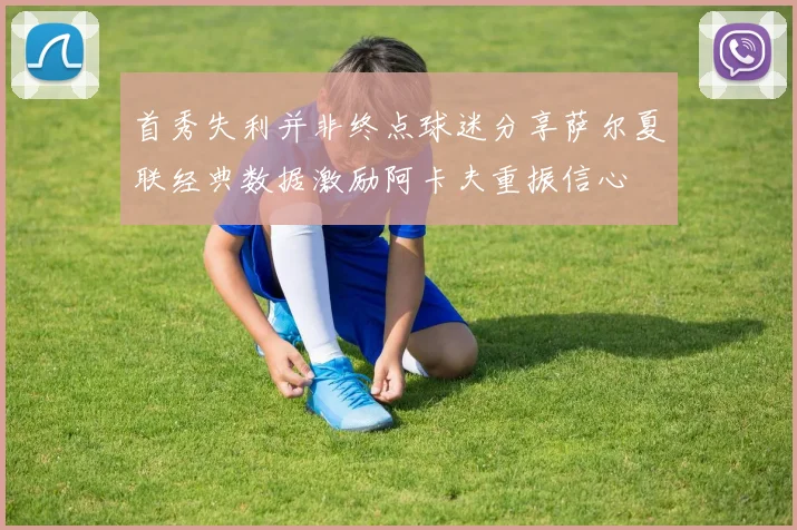 首秀失利并非终点球迷分享萨尔夏联经典数据激励阿卡夫重振信心