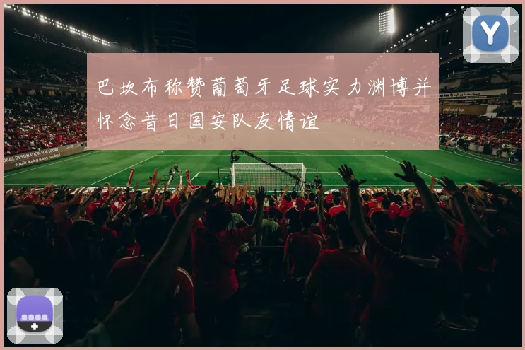 巴坎布称赞葡萄牙足球实力渊博并怀念昔日国安队友情谊