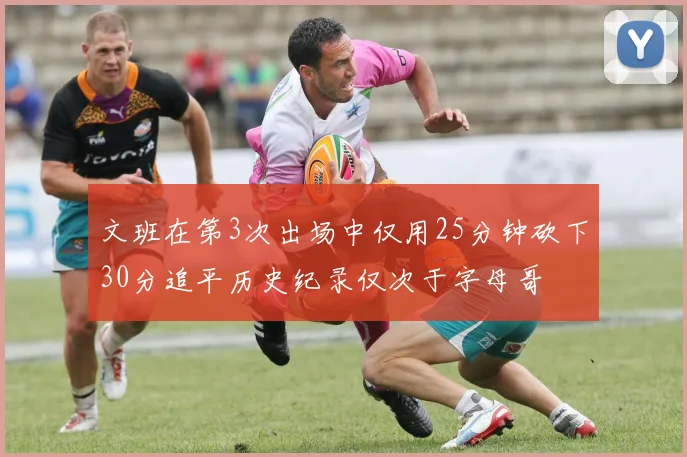文班在第3次出场中仅用25分钟砍下30分追平历史纪录仅次于字母哥