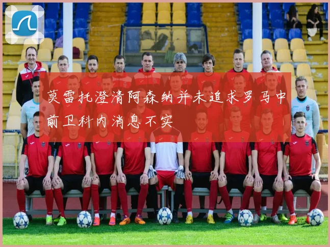莫雷托澄清阿森纳并未追求罗马中前卫科内消息不实