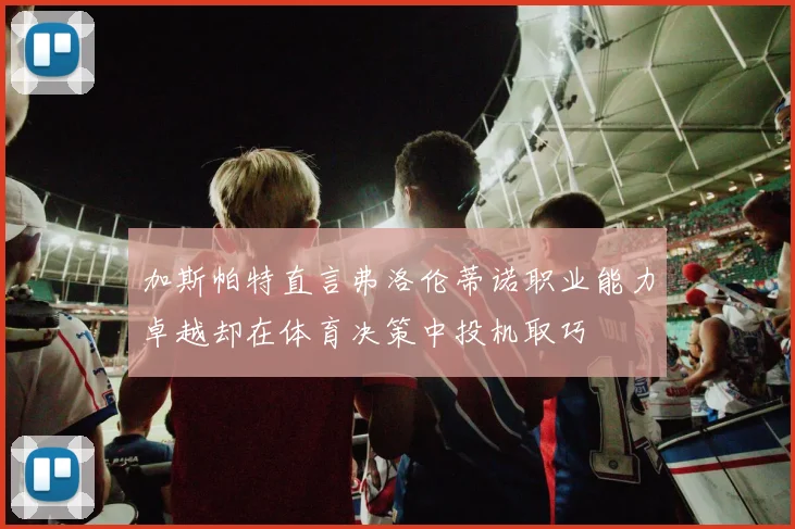加斯帕特直言弗洛伦蒂诺职业能力卓越却在体育决策中投机取巧