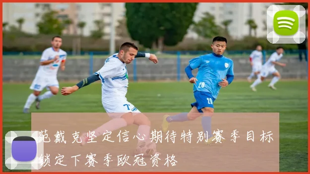 范戴克坚定信心期待特别赛季目标锁定下赛季欧冠资格