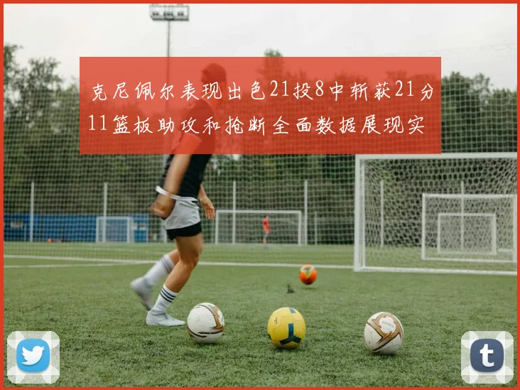 克尼佩尔表现出色21投8中斩获21分11篮板助攻和抢断全面数据展现实力