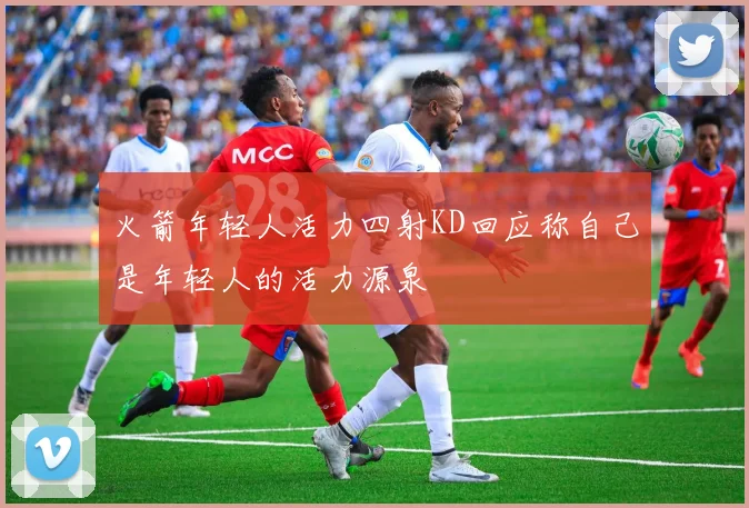 火箭年轻人活力四射KD回应称自己是年轻人的活力源泉