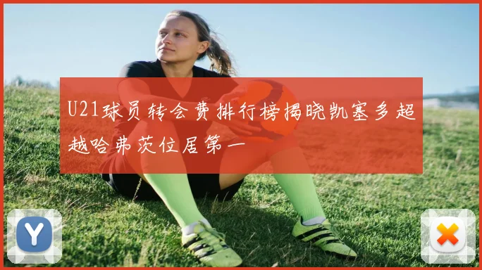 U21球员转会费排行榜揭晓凯塞多超越哈弗茨位居第一