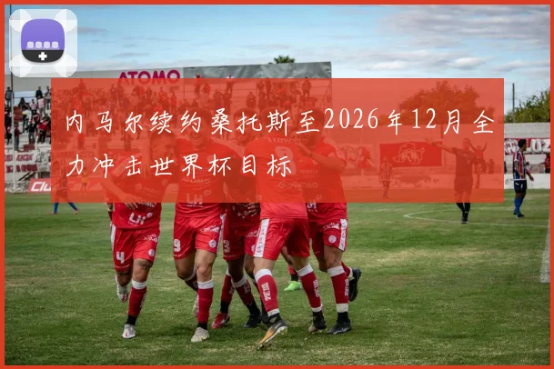 内马尔续约桑托斯至2026年12月全力冲击世界杯目标