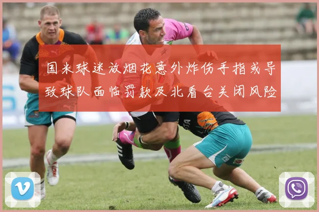 国米球迷放烟花意外炸伤手指或导致球队面临罚款及北看台关闭风险