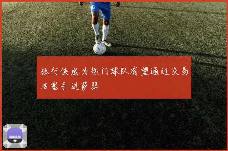独行侠成为热门球队有望通过交易活塞引进萨瑟