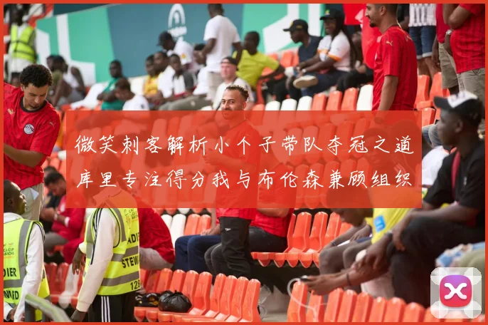 微笑刺客解析小个子带队夺冠之道库里专注得分我与布伦森兼顾组织与得分