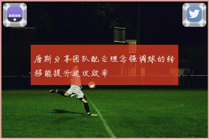 唐斯分享团队配合理念强调球的转移能提升进攻效率