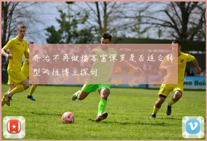 乔治不再做播客富保罗是否适合转型两性博主探讨