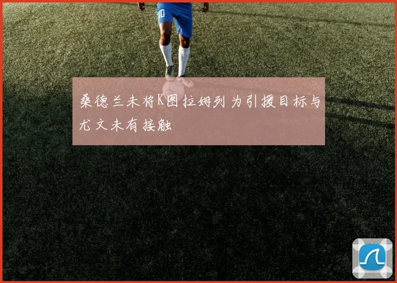 桑德兰未将K图拉姆列为引援目标与尤文未有接触