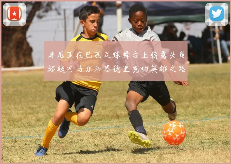 库尼亚在巴西足球舞台上崭露头角超越内马尔和恩德里克的英雄之路
