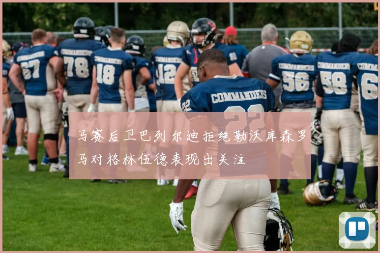 马赛后卫巴列尔迪拒绝勒沃库森罗马对格林伍德表现出关注
