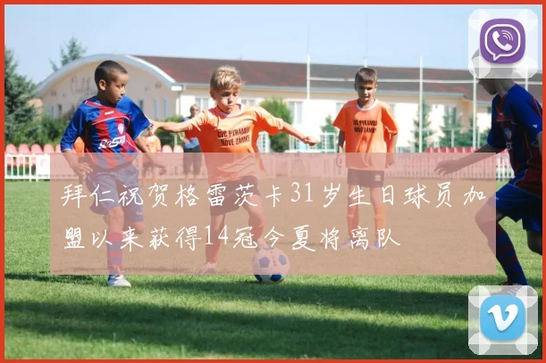 拜仁祝贺格雷茨卡31岁生日球员加盟以来获得14冠今夏将离队