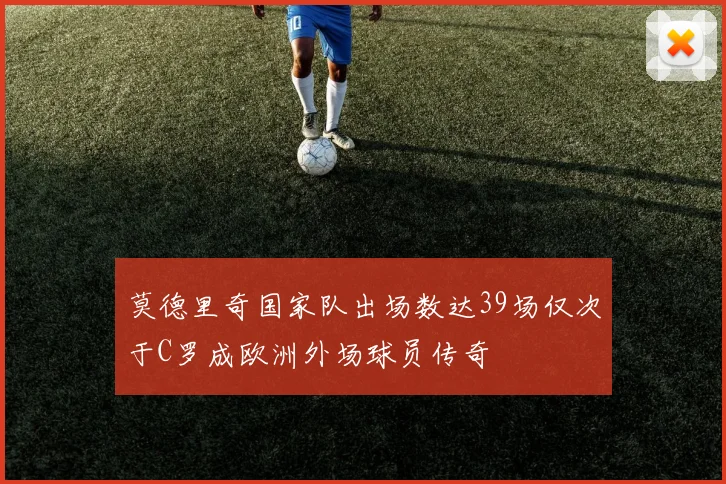 莫德里奇国家队出场数达39场仅次于C罗成欧洲外场球员传奇