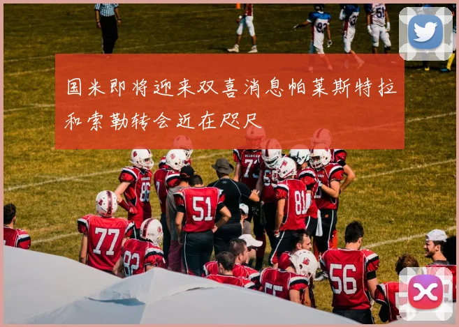 国米即将迎来双喜消息帕莱斯特拉和索勒转会近在咫尺