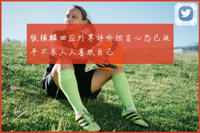 张镇麟回应外界评价坦言心态已放平不求人人喜欢自己