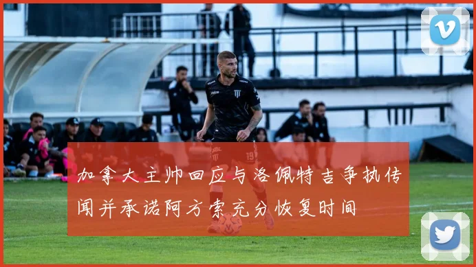 加拿大主帅回应与洛佩特吉争执传闻并承诺阿方索充分恢复时间