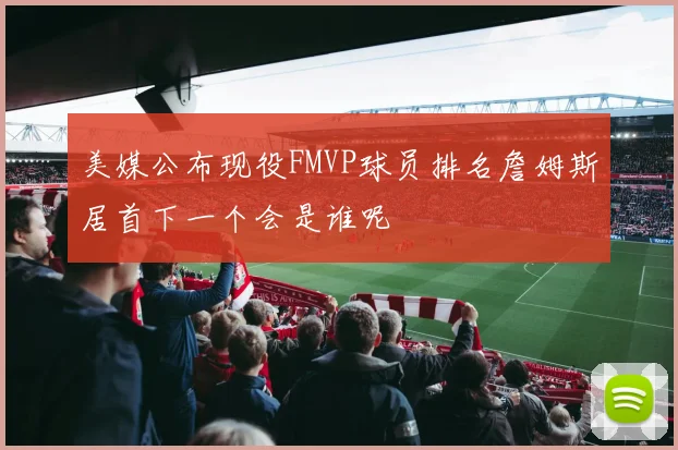 美媒公布现役FMVP球员排名詹姆斯居首下一个会是谁呢