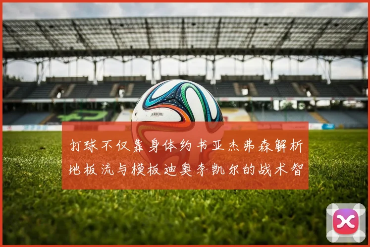 打球不仅靠身体约书亚杰弗森解析地板流与模板迪奥李凯尔的战术智慧