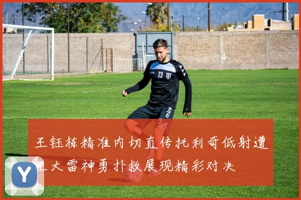 王钰栋精准内切直传托利奇低射遭王大雷神勇扑救展现精彩对决
