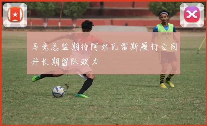 马竞总监期待阿尔瓦雷斯履行合同并长期留队效力