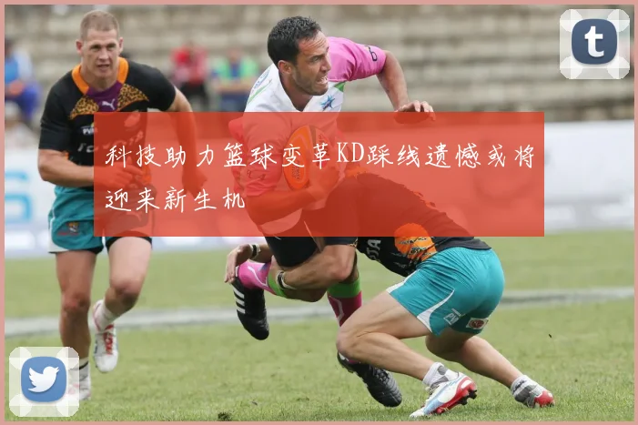 科技助力篮球变革KD踩线遗憾或将迎来新生机
