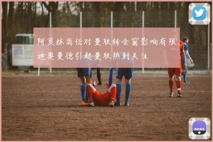阿莫林离任对曼联转会窗影响有限迪奥曼德引起曼联热刺关注