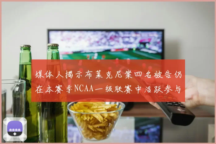 媒体人揭示布莱克尼案四名被告仍在本赛季NCAA一级联赛中活跃参与