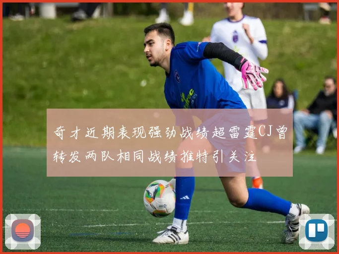 奇才近期表现强劲战绩超雷霆CJ曾转发两队相同战绩推特引关注