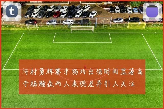 河村勇辉赛季场均出场时间显著高于杨瀚森两人表现差异引人关注