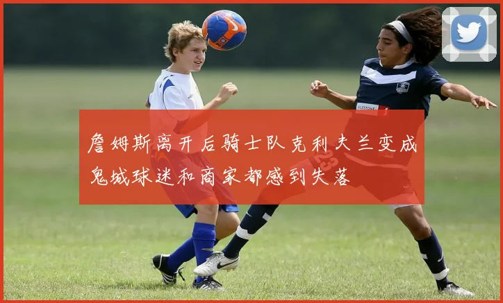 詹姆斯离开后骑士队克利夫兰变成鬼城球迷和商家都感到失落