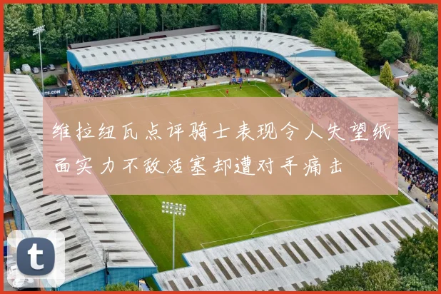 维拉纽瓦点评骑士表现令人失望纸面实力不敌活塞却遭对手痛击