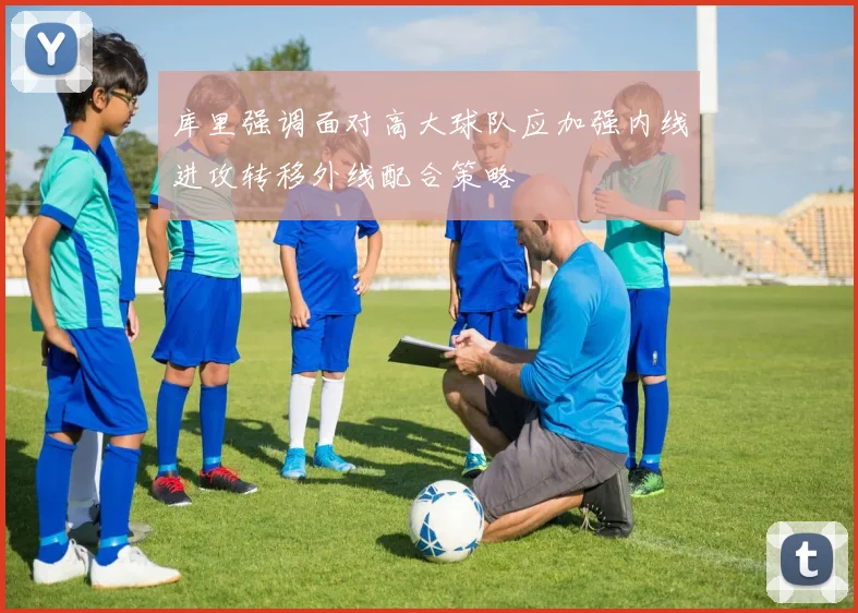 库里强调面对高大球队应加强内线进攻转移外线配合策略