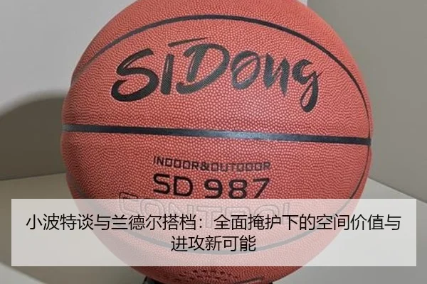 小波特谈与兰德尔搭档：全面掩护下的空间价值与进攻新可能 - TianBoSports